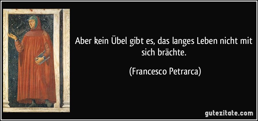 Aber kein Übel gibt es, das langes Leben nicht mit sich brächte. (Francesco Petrarca)