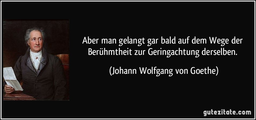 Aber man gelangt gar bald auf dem Wege der Berühmtheit zur Geringachtung derselben. (Johann Wolfgang von Goethe)