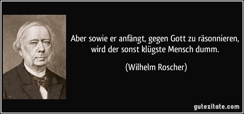 Aber sowie er anfängt, gegen Gott zu räsonnieren, wird der sonst klügste Mensch dumm. (Wilhelm Roscher)