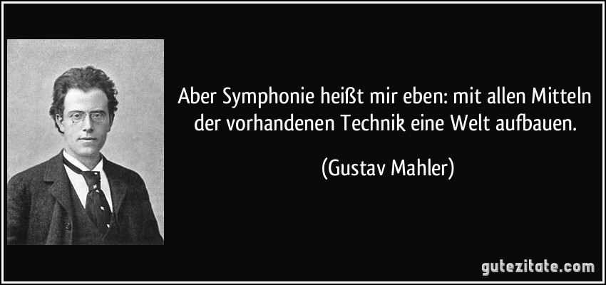 Aber Symphonie heißt mir eben: mit allen Mitteln der vorhandenen Technik eine Welt aufbauen. (Gustav Mahler)