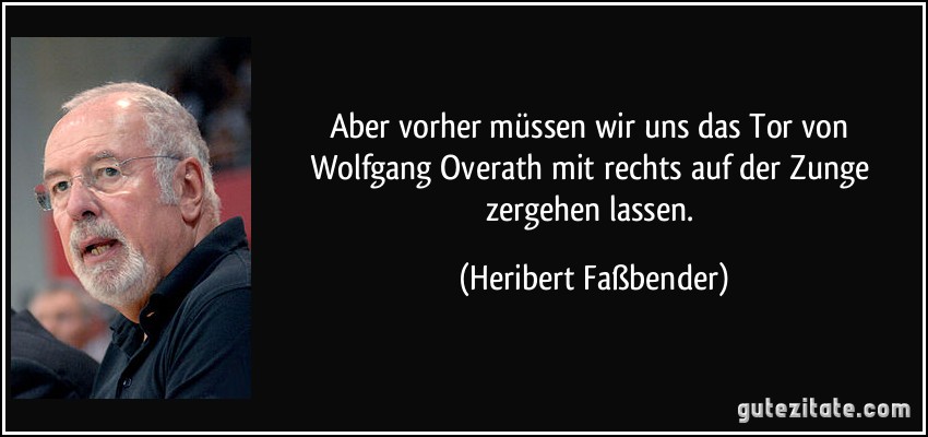 Aber vorher müssen wir uns das Tor von Wolfgang Overath mit rechts auf der Zunge zergehen lassen. (Heribert Faßbender)
