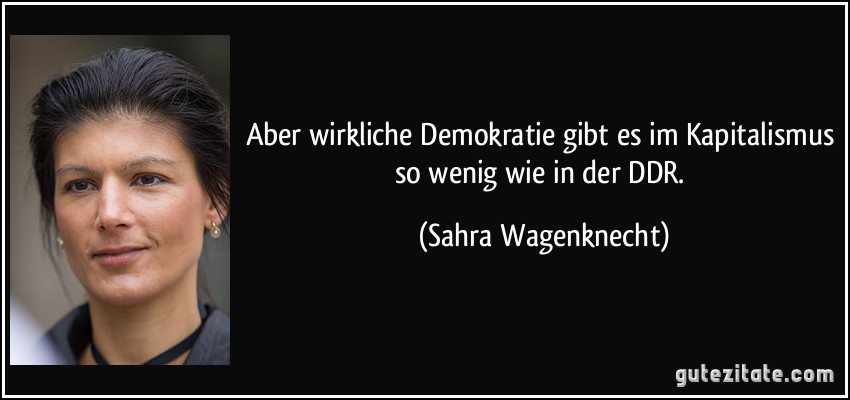 Aber wirkliche Demokratie gibt es im Kapitalismus so wenig wie in der DDR. (Sahra Wagenknecht)