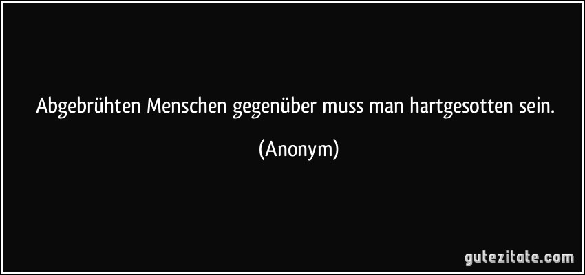 Abgebrühten Menschen gegenüber muss man hartgesotten sein. (Anonym)