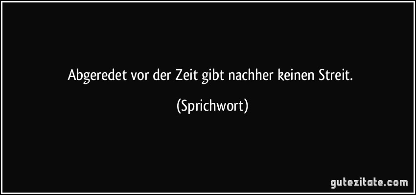 Abgeredet vor der Zeit gibt nachher keinen Streit. (Sprichwort)