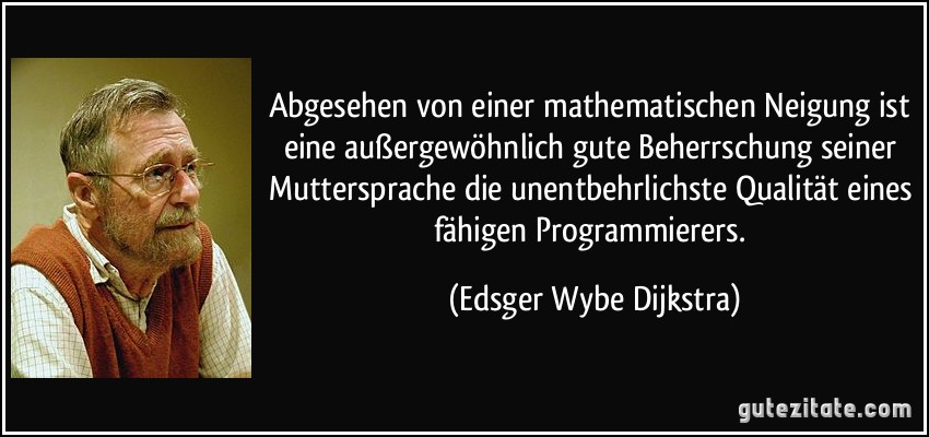 Abgesehen von einer mathematischen Neigung ist eine außergewöhnlich gute Beherrschung seiner Muttersprache die unentbehrlichste Qualität eines fähigen Programmierers. (Edsger Wybe Dijkstra)