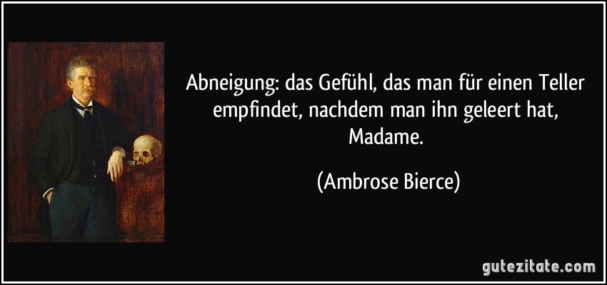 Abneigung: das Gefühl, das man für einen Teller empfindet, nachdem man ihn geleert hat, Madame. (Ambrose Bierce)