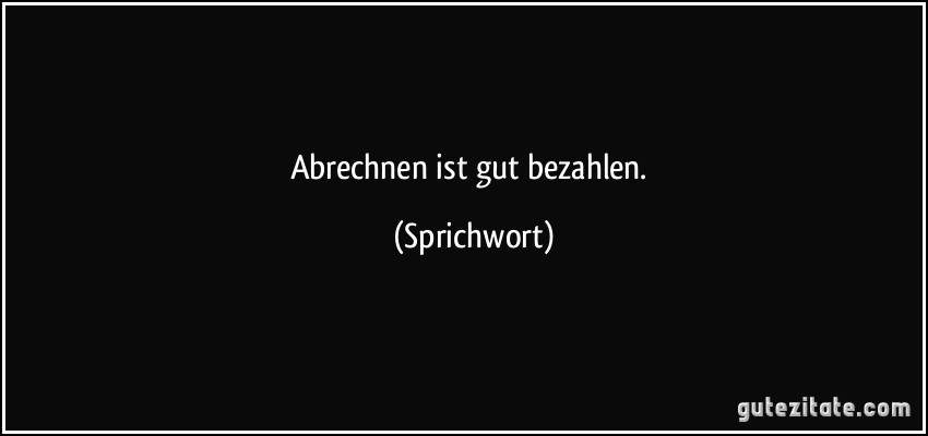 Abrechnen ist gut bezahlen. (Sprichwort)