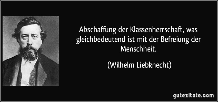 Abschaffung der Klassenherrschaft, was gleichbedeutend ist mit der Befreiung der Menschheit. (Wilhelm Liebknecht)