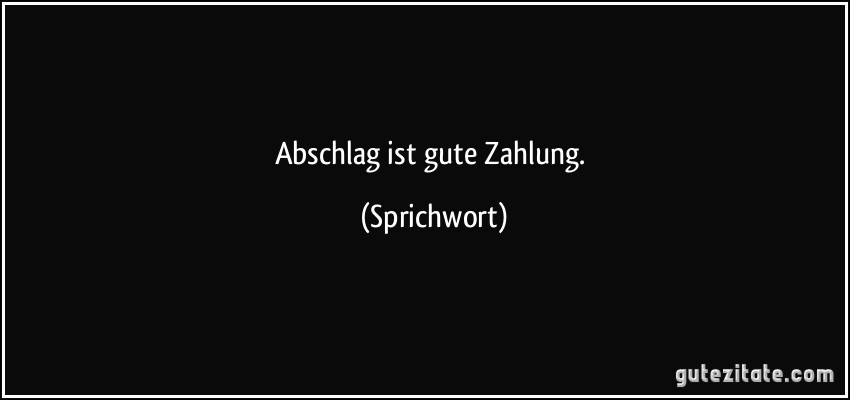 Abschlag ist gute Zahlung. (Sprichwort)