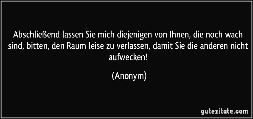 Abschließend lassen Sie mich diejenigen von Ihnen, die noch wach sind, bitten, den Raum leise zu verlassen, damit Sie die anderen nicht aufwecken! (Anonym)