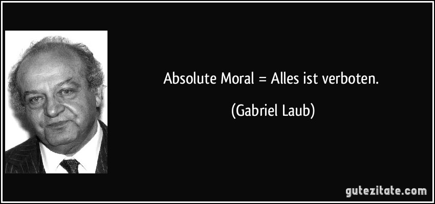Absolute Moral = Alles ist verboten. (Gabriel Laub)