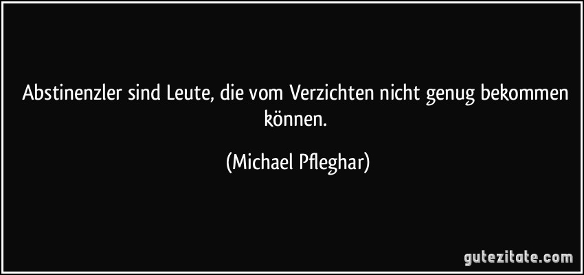 Abstinenzler sind Leute, die vom Verzichten nicht genug bekommen können. (Michael Pfleghar)