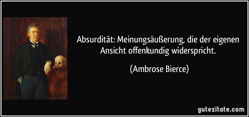 Absurdität: Meinungsäußerung, die der eigenen Ansicht offenkundig widerspricht. (Ambrose Bierce)