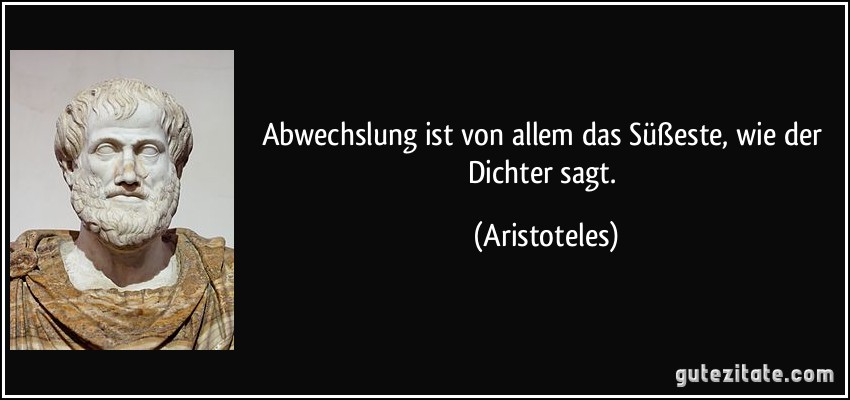 Abwechslung ist von allem das Süßeste, wie der Dichter sagt. (Aristoteles)