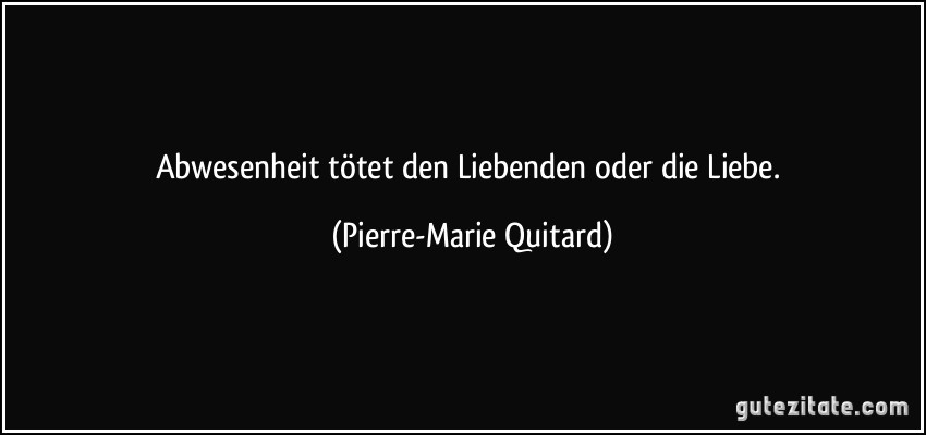 Abwesenheit tötet den Liebenden oder die Liebe. (Pierre-Marie Quitard)