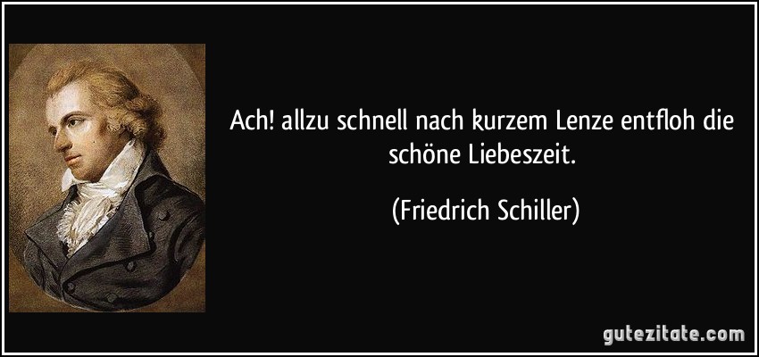 Ach! allzu schnell nach kurzem Lenze entfloh die schöne Liebeszeit. (Friedrich Schiller)