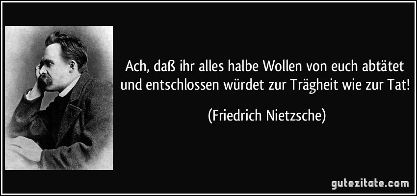 Ach, daß ihr alles halbe Wollen von euch abtätet und entschlossen würdet zur Trägheit wie zur Tat! (Friedrich Nietzsche)