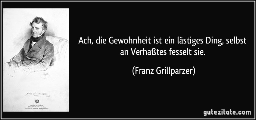 Ach, die Gewohnheit ist ein lästiges Ding, selbst an Verhaßtes fesselt sie. (Franz Grillparzer)