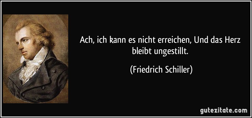 Ach, ich kann es nicht erreichen, Und das Herz bleibt ungestillt. (Friedrich Schiller)