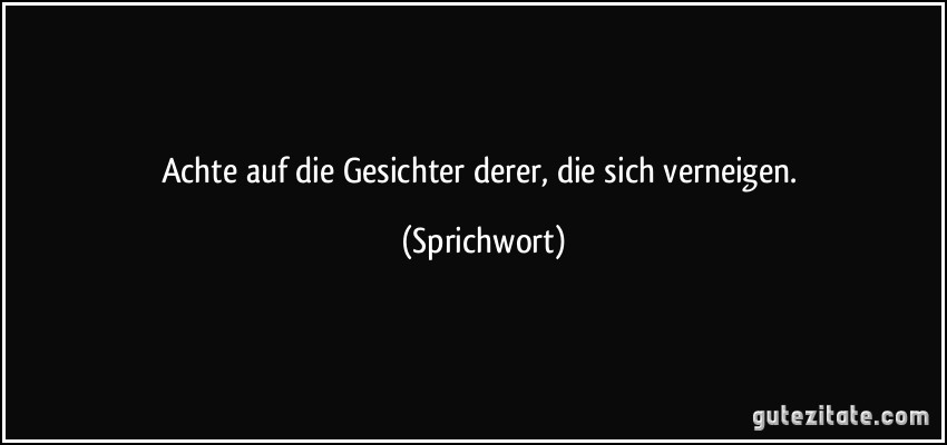 Achte auf die Gesichter derer, die sich verneigen. (Sprichwort)