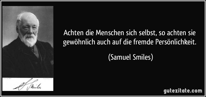 Achten die Menschen sich selbst, so achten sie gewöhnlich auch auf die fremde Persönlichkeit. (Samuel Smiles)
