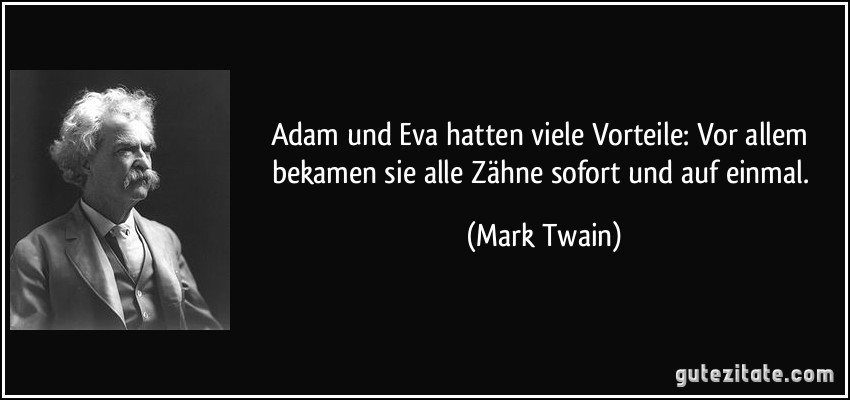 Adam und Eva hatten viele Vorteile: Vor allem bekamen sie alle Zähne sofort und auf einmal. (Mark Twain)