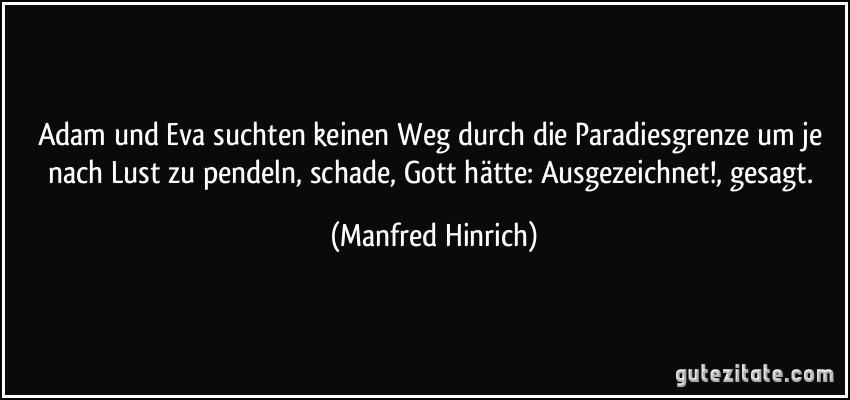 Adam und Eva suchten keinen Weg durch die Paradiesgrenze um je nach Lust zu pendeln, schade, Gott hätte: Ausgezeichnet!, gesagt. (Manfred Hinrich)