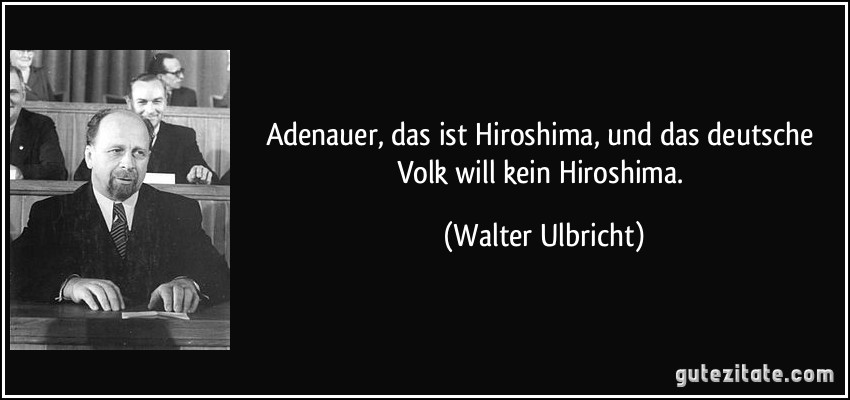Adenauer, das ist Hiroshima, und das deutsche Volk will kein Hiroshima. (Walter Ulbricht)