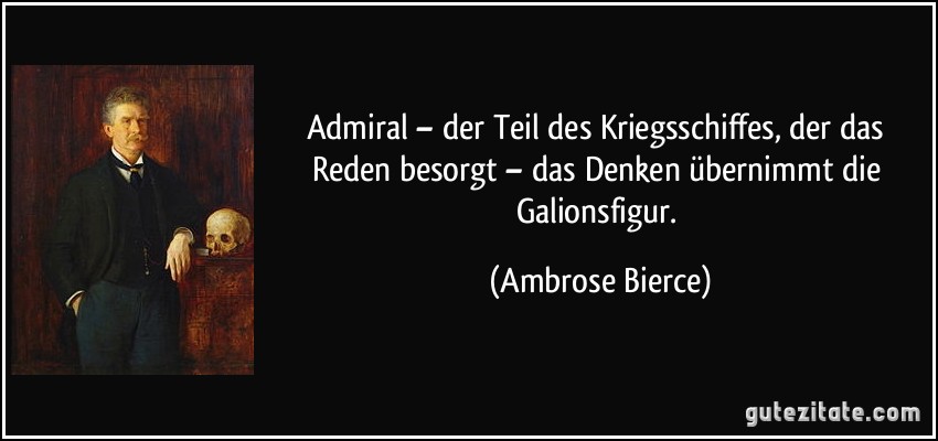 Admiral – der Teil des Kriegsschiffes, der das Reden besorgt – das Denken übernimmt die Galionsfigur. (Ambrose Bierce)