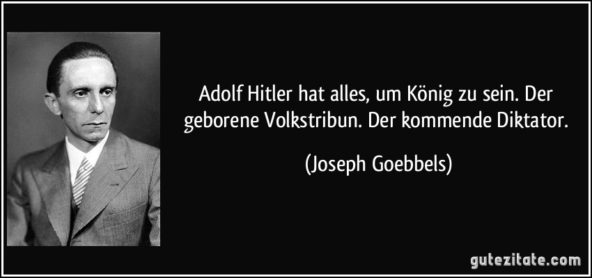 Adolf Hitler hat alles, um König zu sein. Der geborene Volkstribun. Der kommende Diktator. (Joseph Goebbels)