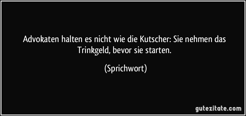 Advokaten halten es nicht wie die Kutscher: Sie nehmen das Trinkgeld, bevor sie starten. (Sprichwort)