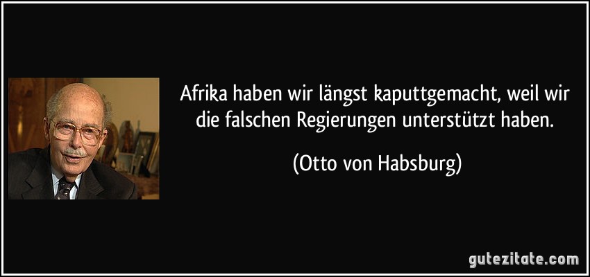 Afrika haben wir längst kaputtgemacht, weil wir die falschen Regierungen unterstützt haben. (Otto von Habsburg)
