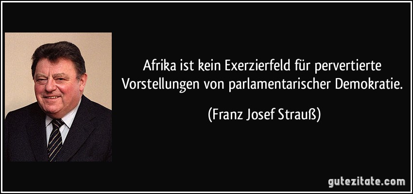 Afrika ist kein Exerzierfeld für pervertierte Vorstellungen von parlamentarischer Demokratie. (Franz Josef Strauß)