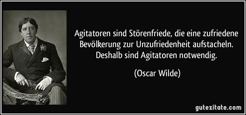 Agitatoren sind Störenfriede, die eine zufriedene Bevölkerung zur Unzufriedenheit aufstacheln. Deshalb sind Agitatoren notwendig. (Oscar Wilde)