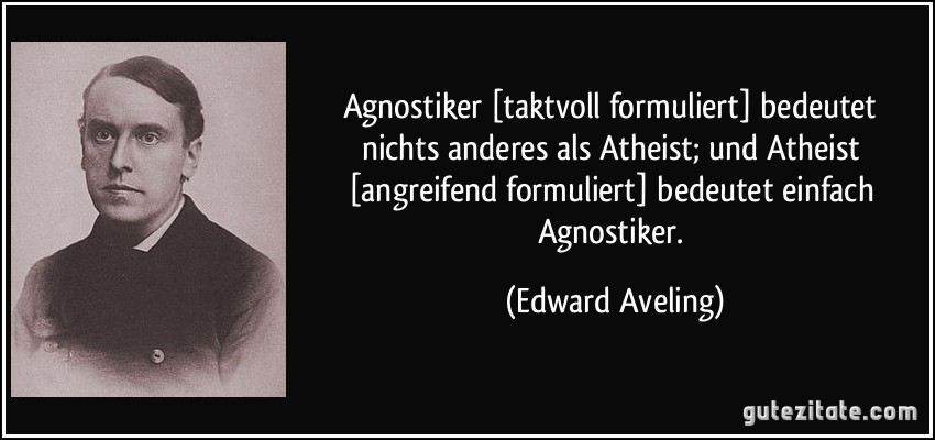 Agnostiker [taktvoll formuliert] bedeutet nichts anderes als Atheist; und Atheist [angreifend formuliert] bedeutet einfach Agnostiker. (Edward Aveling)