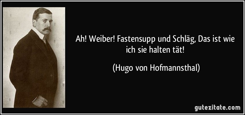 Ah! Weiber! Fastensupp und Schläg, / Das ist wie ich sie halten tät! (Hugo von Hofmannsthal)