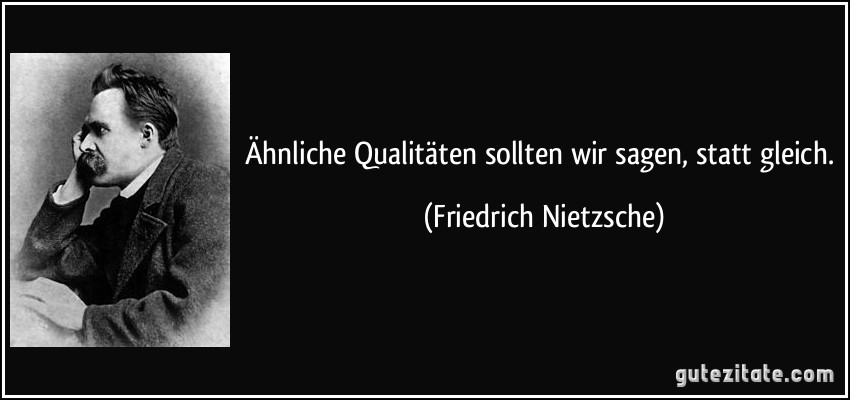 Ähnliche Qualitäten sollten wir sagen, statt gleich. (Friedrich Nietzsche)