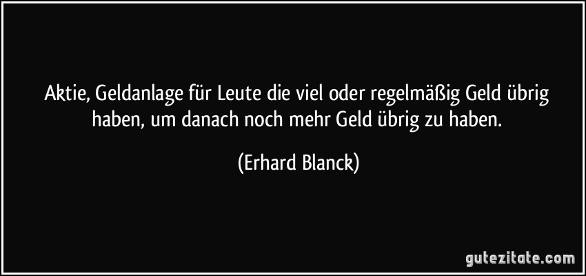 Aktie, Geldanlage für Leute die viel oder regelmäßig Geld übrig haben, um danach noch mehr Geld übrig zu haben. (Erhard Blanck)