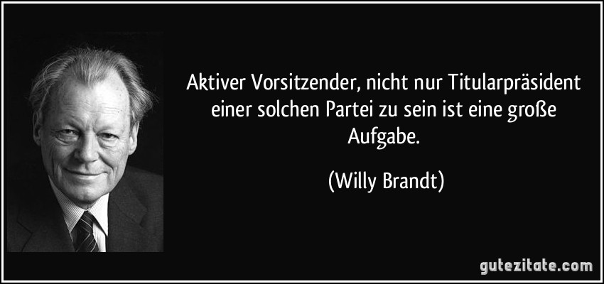 Aktiver Vorsitzender, nicht nur Titularpräsident einer solchen Partei zu sein ist eine große Aufgabe. (Willy Brandt)