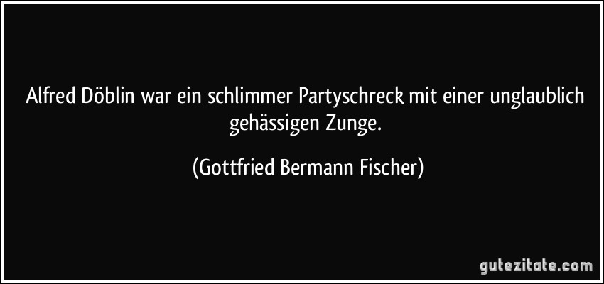 Alfred Döblin war ein schlimmer Partyschreck mit einer unglaublich gehässigen Zunge. (Gottfried Bermann Fischer)
