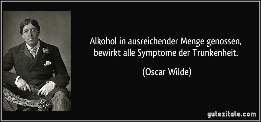 Alkohol in ausreichender Menge genossen, bewirkt alle Symptome der Trunkenheit. (Oscar Wilde)