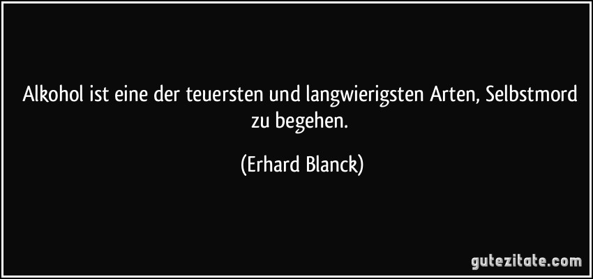 Alkohol ist eine der teuersten und langwierigsten Arten, Selbstmord zu begehen. (Erhard Blanck)