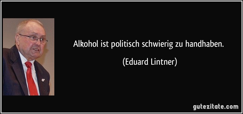 Alkohol ist politisch schwierig zu handhaben. (Eduard Lintner)