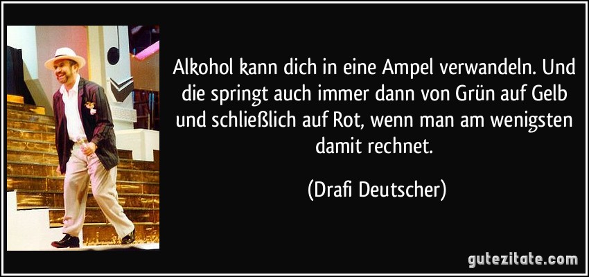 Alkohol kann dich in eine Ampel verwandeln. Und die springt auch immer dann von Grün auf Gelb und schließlich auf Rot, wenn man am wenigsten damit rechnet. (Drafi Deutscher)