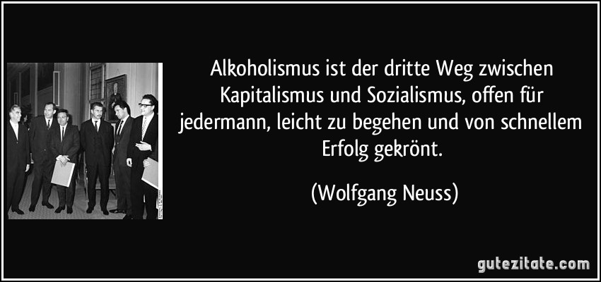 Alkoholismus ist der dritte Weg zwischen Kapitalismus und Sozialismus, offen für jedermann, leicht zu begehen und von schnellem Erfolg gekrönt. (Wolfgang Neuss)