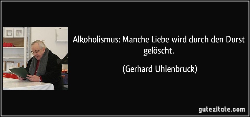 Alkoholismus: Manche Liebe wird durch den Durst gelöscht. (Gerhard Uhlenbruck)