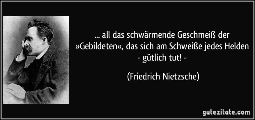 ... all das schwärmende Geschmeiß der »Gebildeten«, das sich am Schweiße jedes Helden - gütlich tut! - (Friedrich Nietzsche)