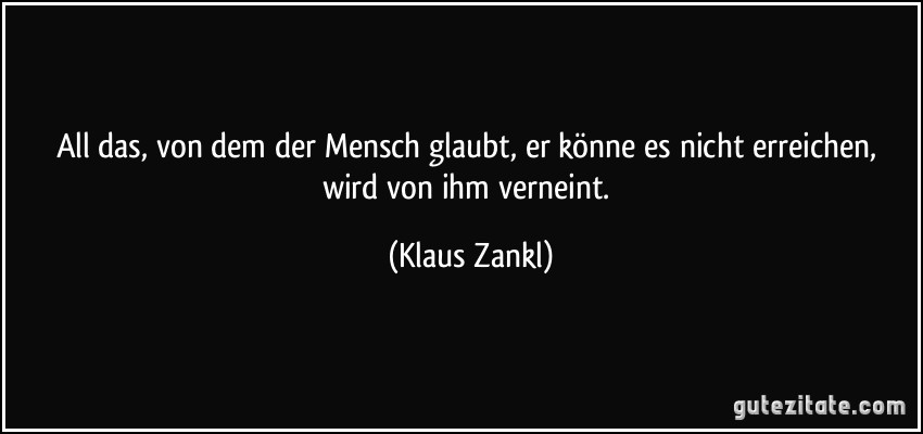 All das, von dem der Mensch glaubt, er könne es nicht erreichen, wird von ihm verneint. (Klaus Zankl)