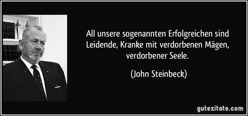 All unsere sogenannten Erfolgreichen sind Leidende, Kranke mit verdorbenen Mägen, verdorbener Seele. (John Steinbeck)