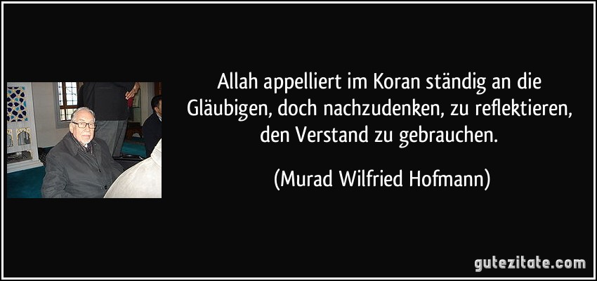 Allah appelliert im Koran ständig an die Gläubigen, doch nachzudenken, zu reflektieren, den Verstand zu gebrauchen. (Murad Wilfried Hofmann)